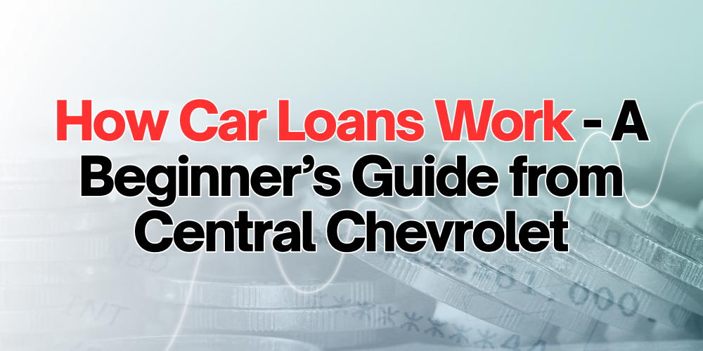 How Car Loans Work - A Beginner’s Guide from Central Chevrolet